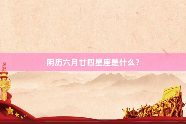 阴历六月廿四星座是什么？
