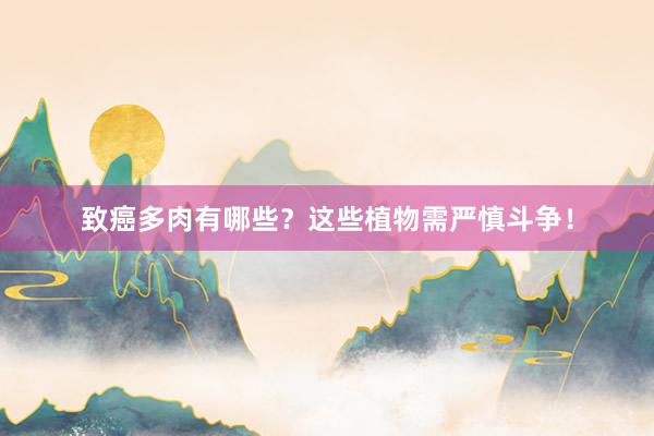 致癌多肉有哪些?这些植物需严慎斗争!
