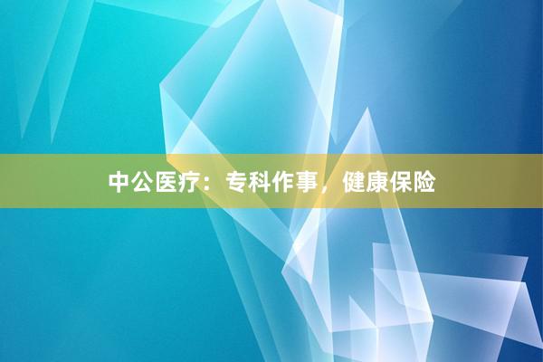 中公医疗：专科作事，健康保险