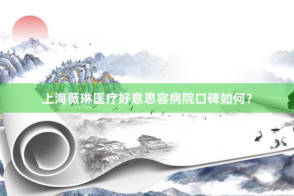 上海薇琳医疗好意思容病院口碑如何？