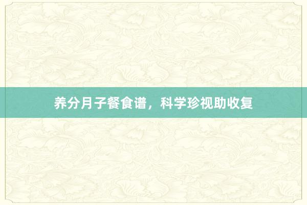 养分月子餐食谱，科学珍视助收复