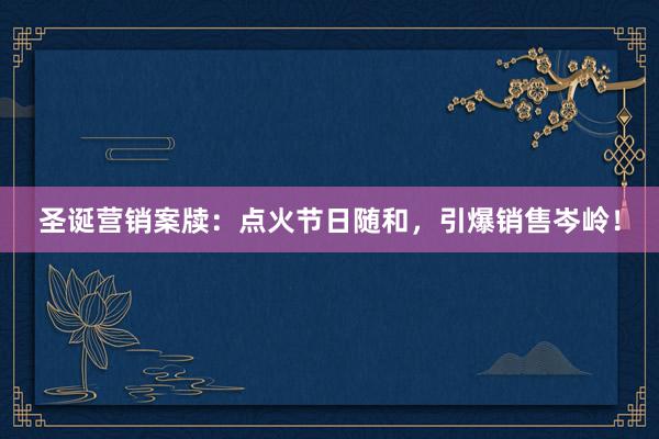 圣诞营销案牍：点火节日随和，引爆销售岑岭！