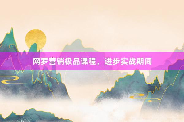 网罗营销极品课程，进步实战期间