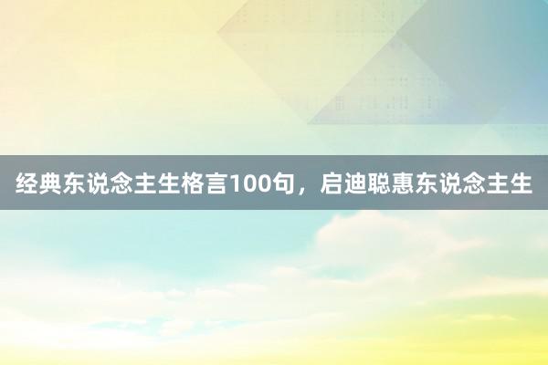 经典东说念主生格言100句，启迪聪惠东说念主生
